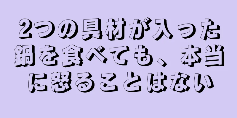 2つの具材が入った鍋を食べても、本当に怒ることはない