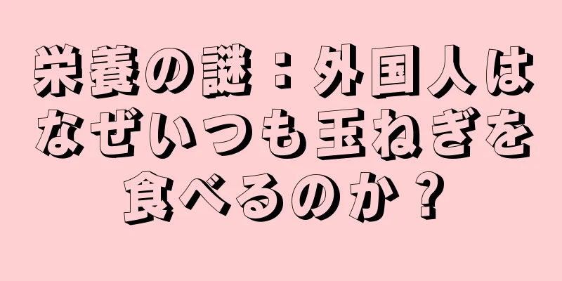 栄養の謎：外国人はなぜいつも玉ねぎを食べるのか？