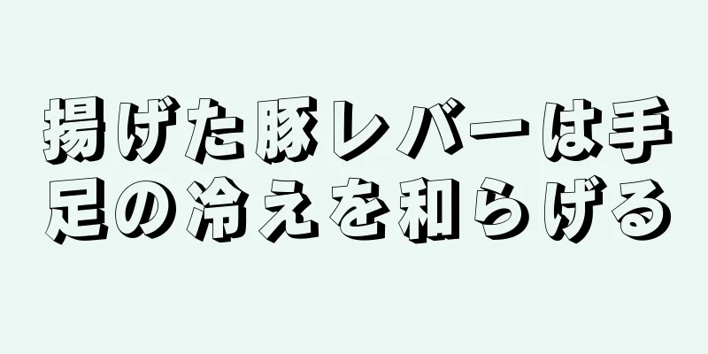 揚げた豚レバーは手足の冷えを和らげる