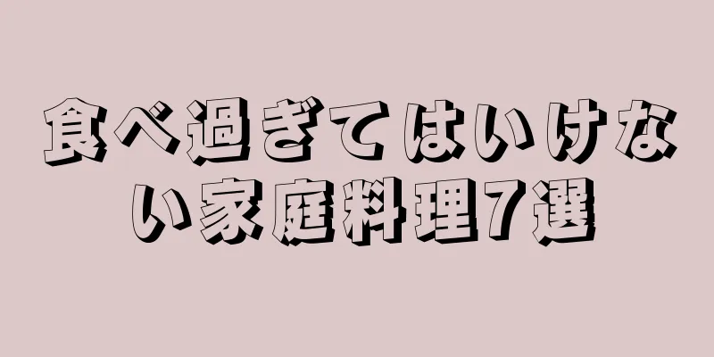 食べ過ぎてはいけない家庭料理7選