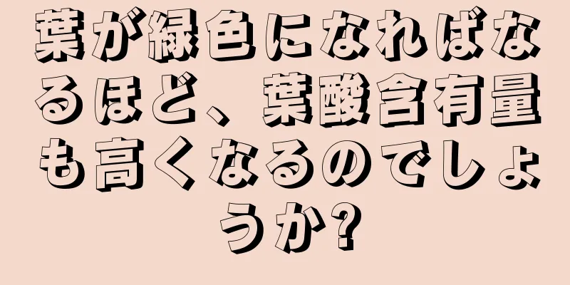 葉が緑色になればなるほど、葉酸含有量も高くなるのでしょうか?