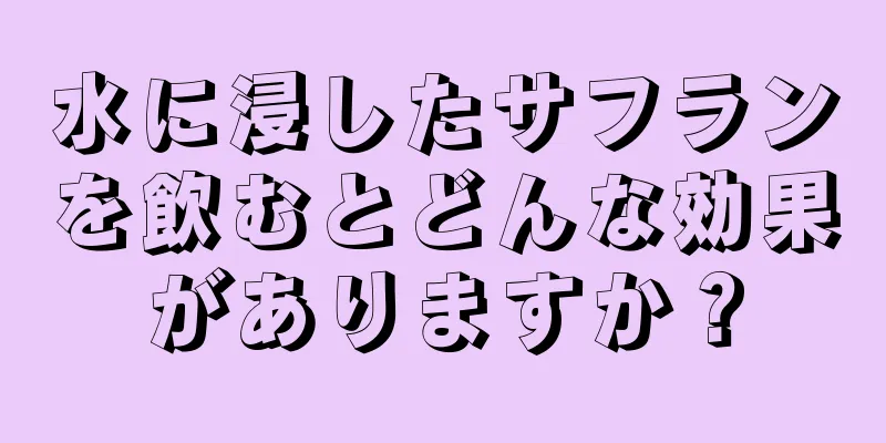 水に浸したサフランを飲むとどんな効果がありますか？