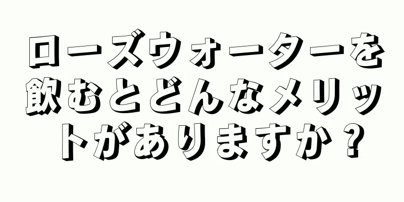 ローズウォーターを飲むとどんなメリットがありますか？