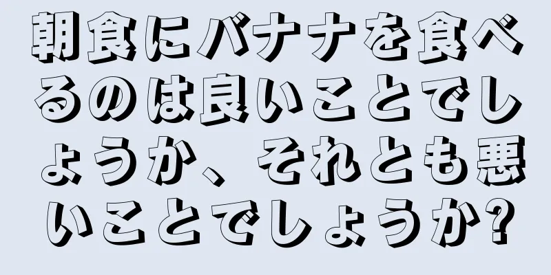 朝食にバナナを食べるのは良いことでしょうか、それとも悪いことでしょうか?