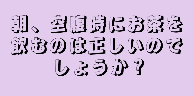 朝、空腹時にお茶を飲むのは正しいのでしょうか？