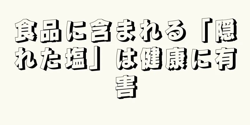 食品に含まれる「隠れた塩」は健康に有害