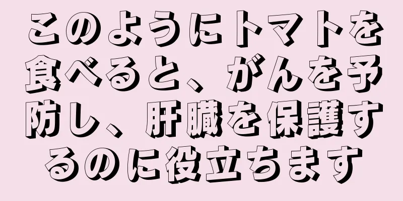 このようにトマトを食べると、がんを予防し、肝臓を保護するのに役立ちます