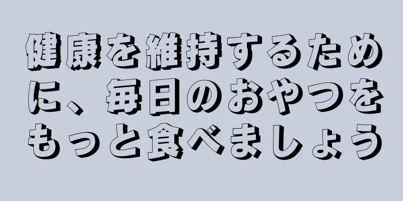 健康を維持するために、毎日のおやつをもっと食べましょう