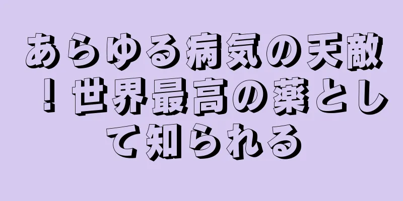 あらゆる病気の天敵！世界最高の薬として知られる