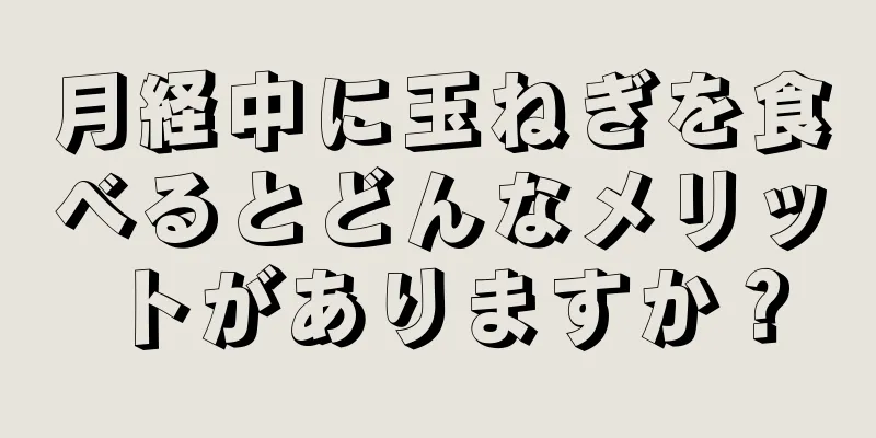 月経中に玉ねぎを食べるとどんなメリットがありますか？