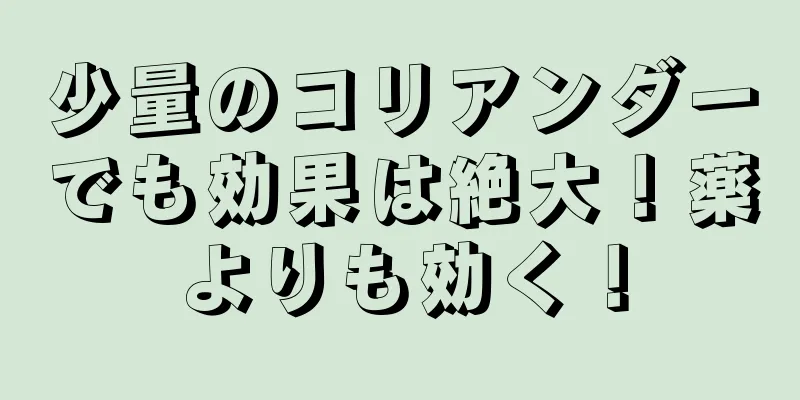 少量のコリアンダーでも効果は絶大！薬よりも効く！