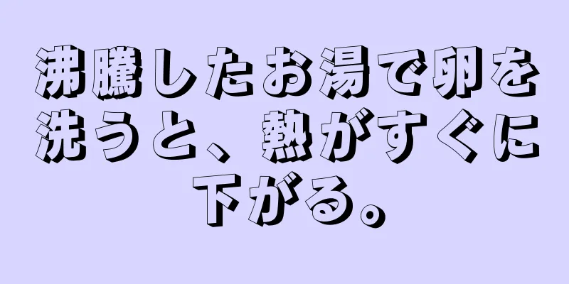 沸騰したお湯で卵を洗うと、熱がすぐに下がる。