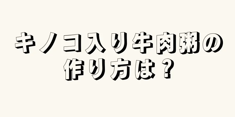 キノコ入り牛肉粥の作り方は？