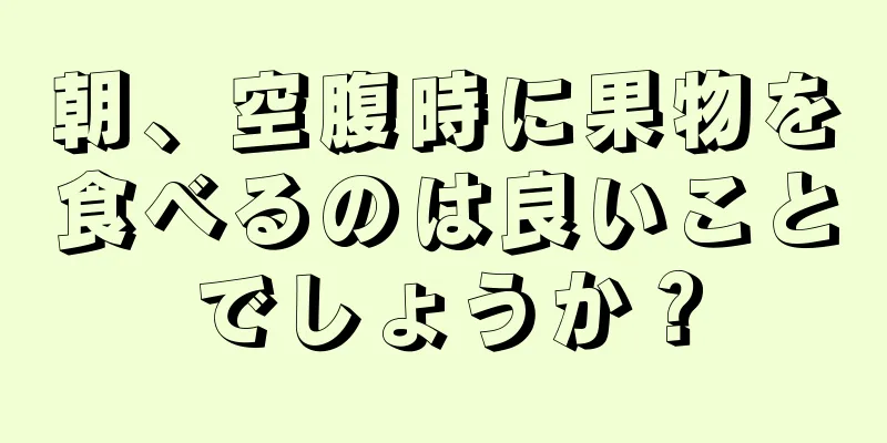 朝、空腹時に果物を食べるのは良いことでしょうか？