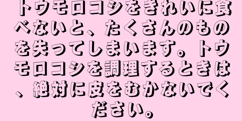 トウモロコシをきれいに食べないと、たくさんのものを失ってしまいます。トウモロコシを調理するときは、絶対に皮をむかないでください。