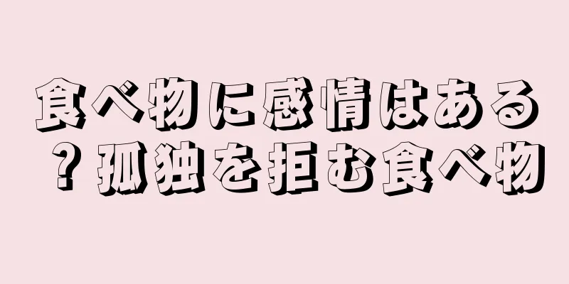 食べ物に感情はある？孤独を拒む食べ物