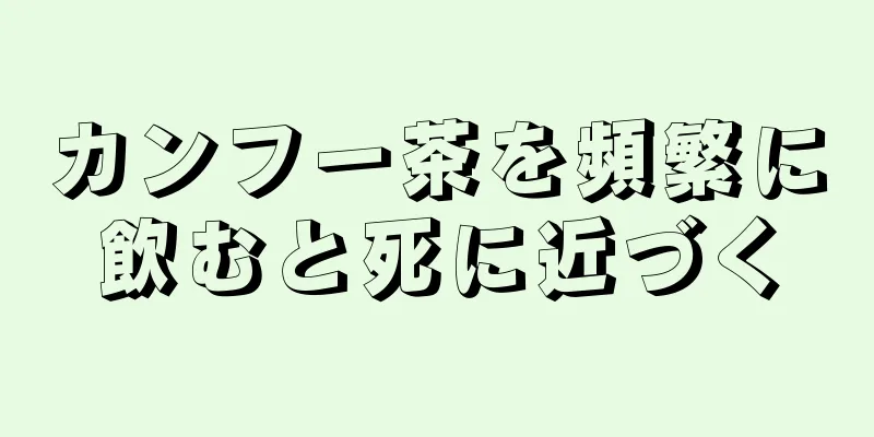 カンフー茶を頻繁に飲むと死に近づく