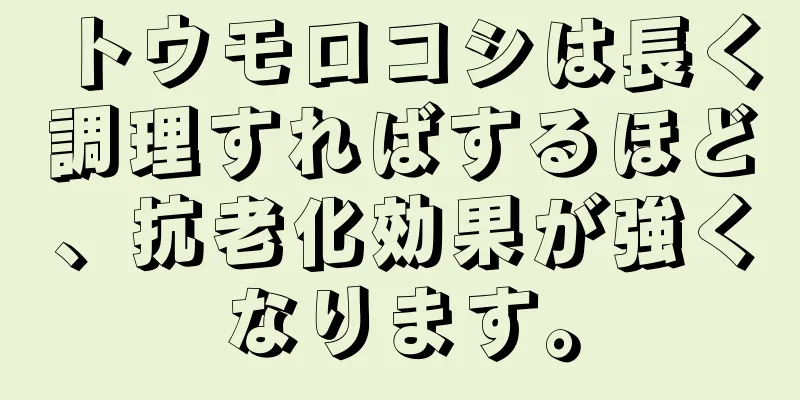 トウモロコシは長く調理すればするほど、抗老化効果が強くなります。