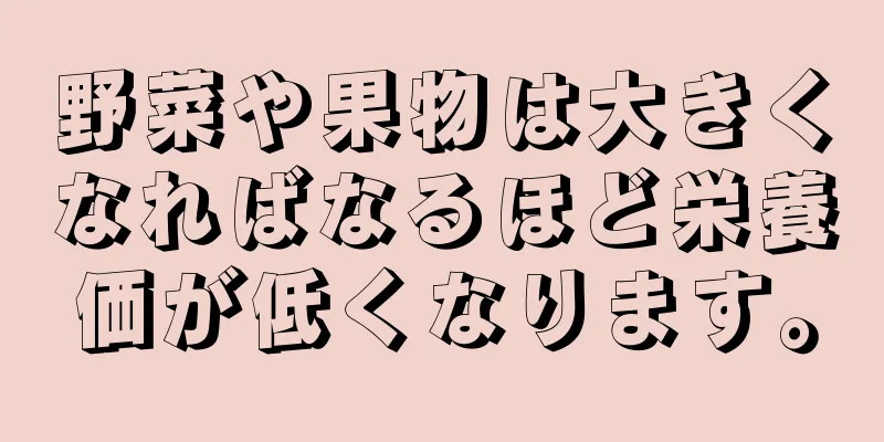 野菜や果物は大きくなればなるほど栄養価が低くなります。