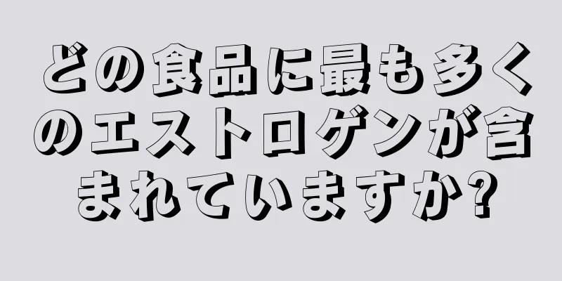 どの食品に最も多くのエストロゲンが含まれていますか?