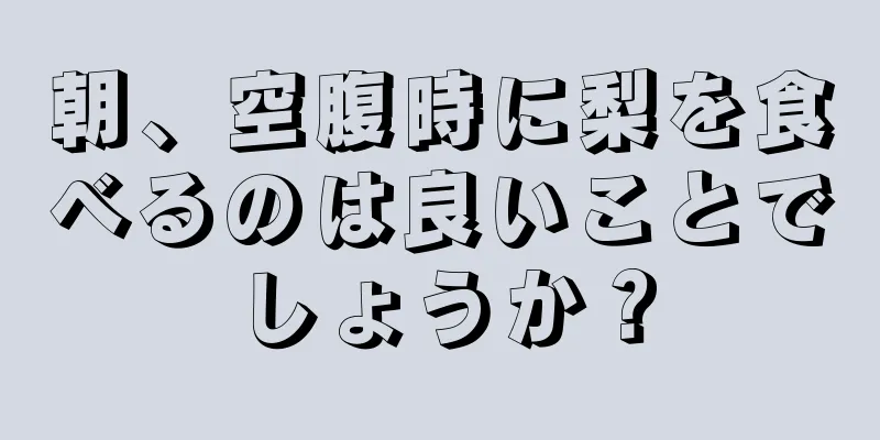 朝、空腹時に梨を食べるのは良いことでしょうか？