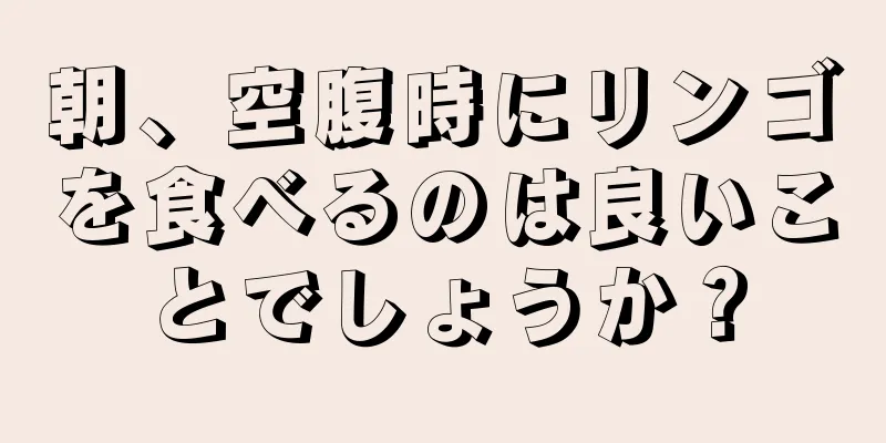 朝、空腹時にリンゴを食べるのは良いことでしょうか？