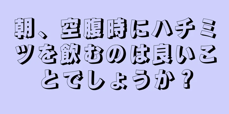 朝、空腹時にハチミツを飲むのは良いことでしょうか？