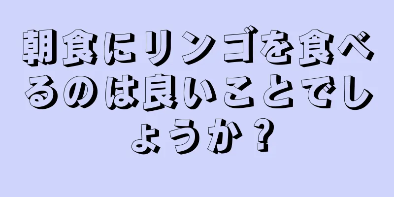 朝食にリンゴを食べるのは良いことでしょうか？