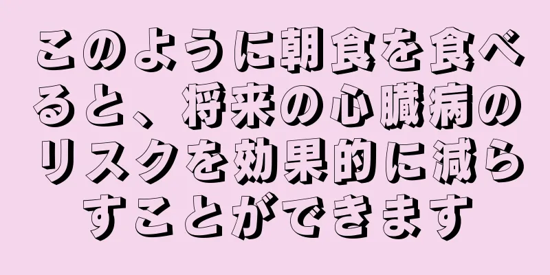 このように朝食を食べると、将来の心臓病のリスクを効果的に減らすことができます