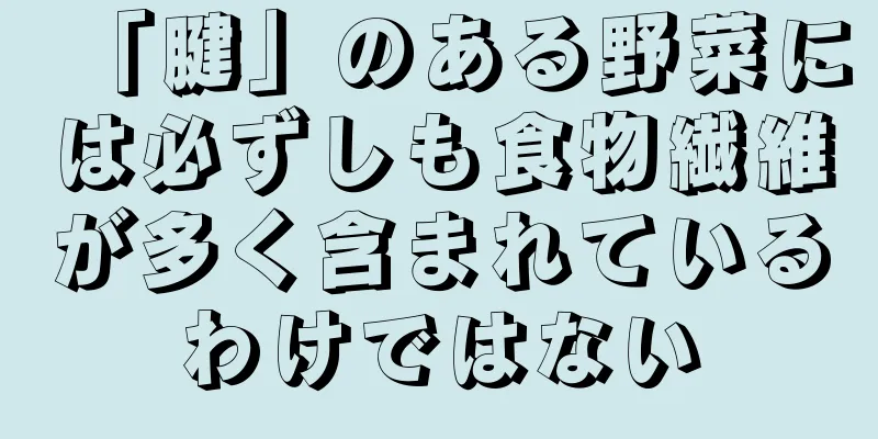 「腱」のある野菜には必ずしも食物繊維が多く含まれているわけではない