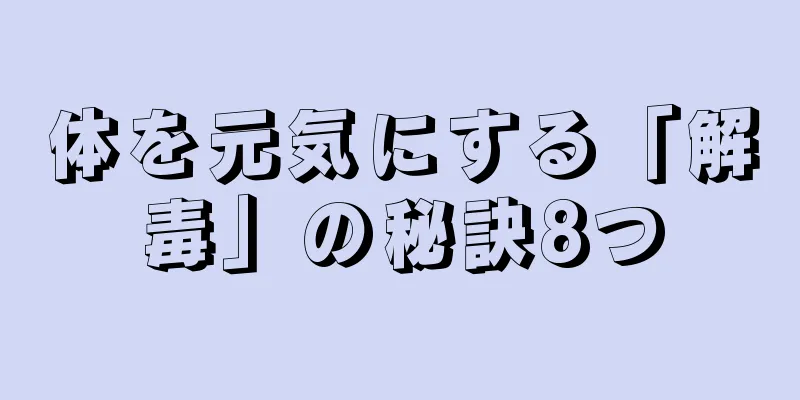 体を元気にする「解毒」の秘訣8つ