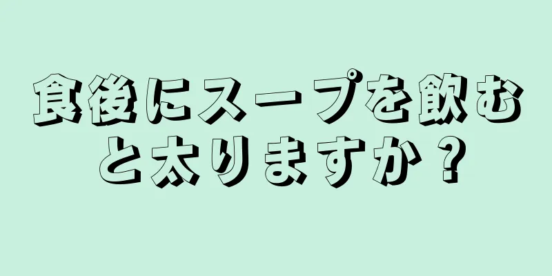 食後にスープを飲むと太りますか？