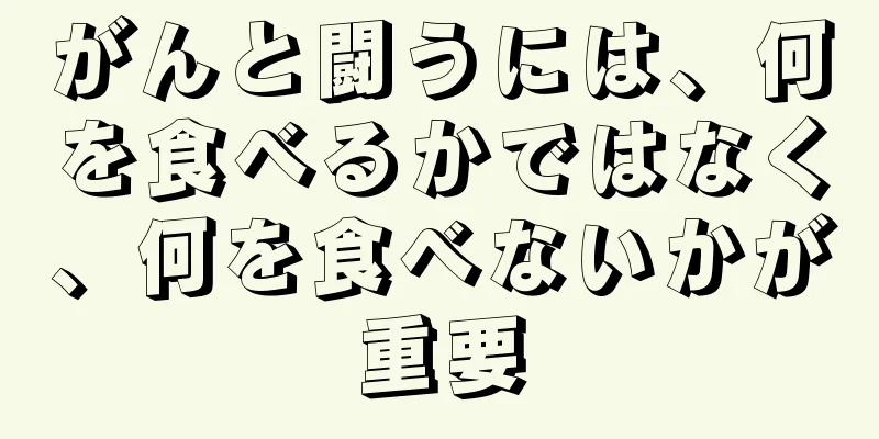 がんと闘うには、何を食べるかではなく、何を食べないかが重要