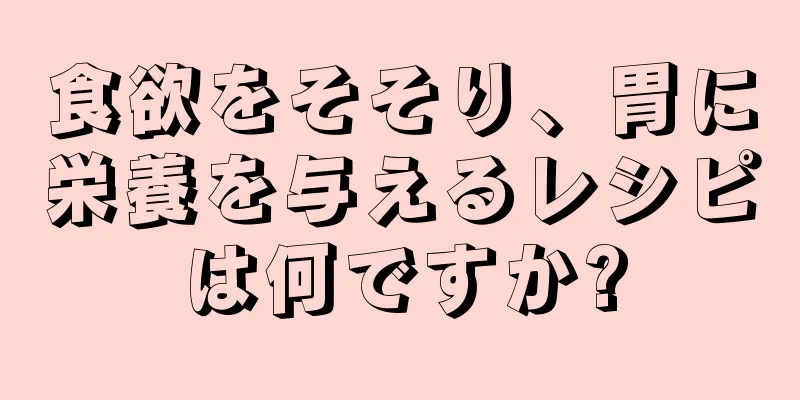 食欲をそそり、胃に栄養を与えるレシピは何ですか?