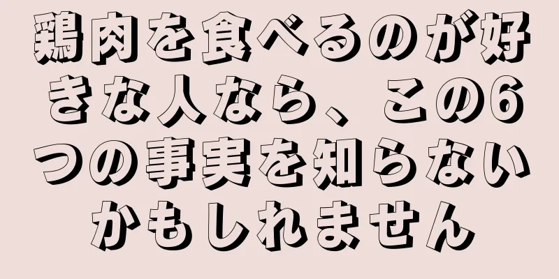 鶏肉を食べるのが好きな人なら、この6つの事実を知らないかもしれません