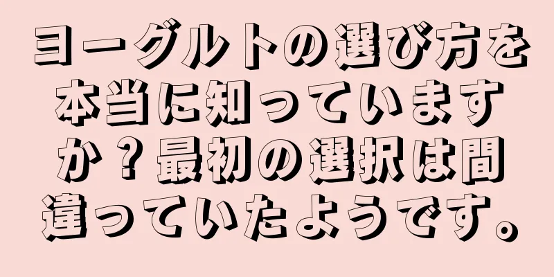 ヨーグルトの選び方を本当に知っていますか？最初の選択は間違っていたようです。