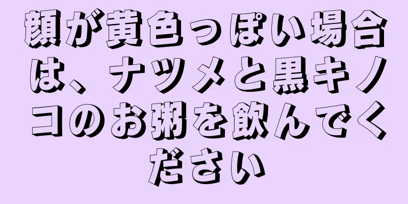 顔が黄色っぽい場合は、ナツメと黒キノコのお粥を飲んでください