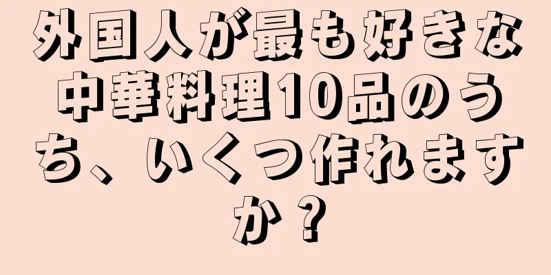 外国人が最も好きな中華料理10品のうち、いくつ作れますか？