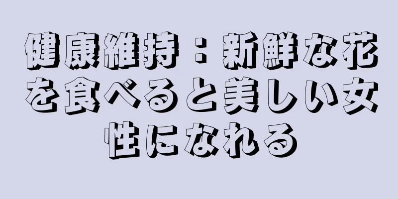 健康維持：新鮮な花を食べると美しい女性になれる