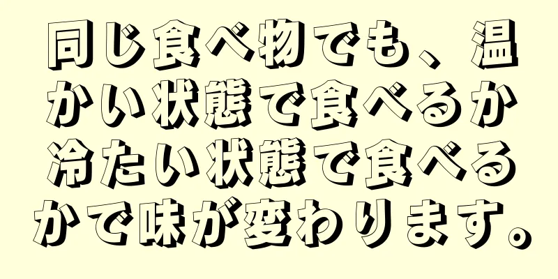 同じ食べ物でも、温かい状態で食べるか冷たい状態で食べるかで味が変わります。