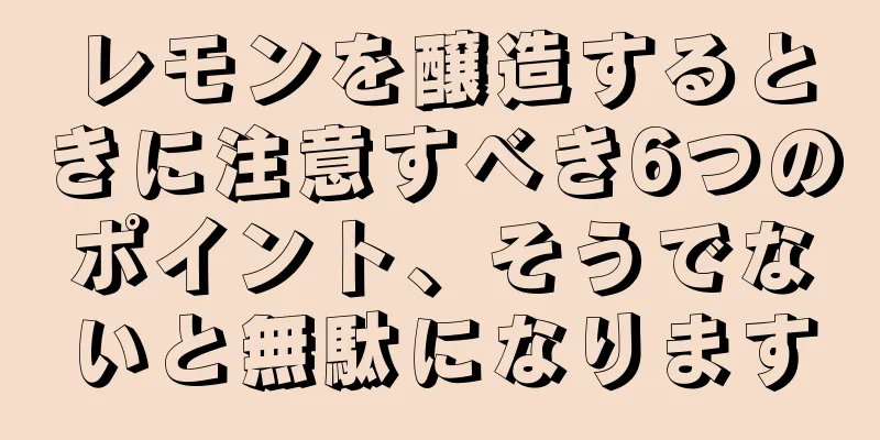 レモンを醸造するときに注意すべき6つのポイント、そうでないと無駄になります