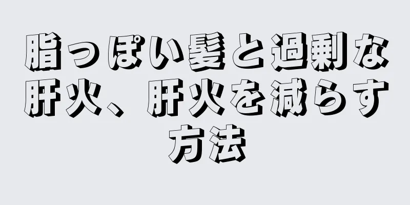 脂っぽい髪と過剰な肝火、肝火を減らす方法