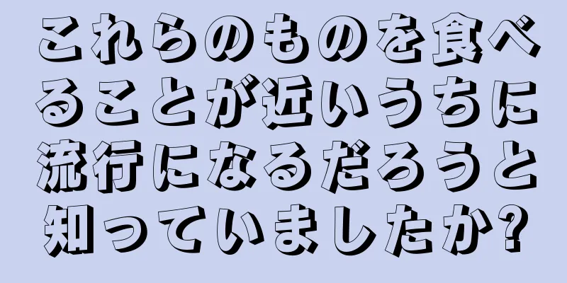 これらのものを食べることが近いうちに流行になるだろうと知っていましたか?