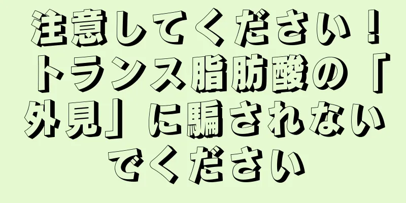 注意してください！トランス脂肪酸の「外見」に騙されないでください