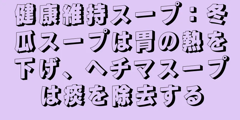 健康維持スープ：冬瓜スープは胃の熱を下げ、ヘチマスープは痰を除去する