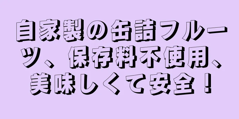 自家製の缶詰フルーツ、保存料不使用、美味しくて安全！