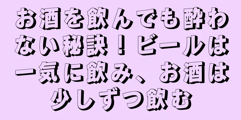 お酒を飲んでも酔わない秘訣！ビールは一気に飲み、お酒は少しずつ飲む