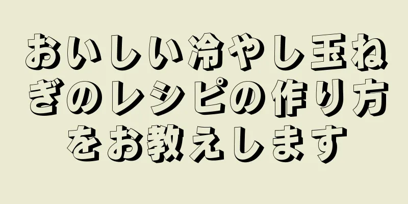 おいしい冷やし玉ねぎのレシピの作り方をお教えします