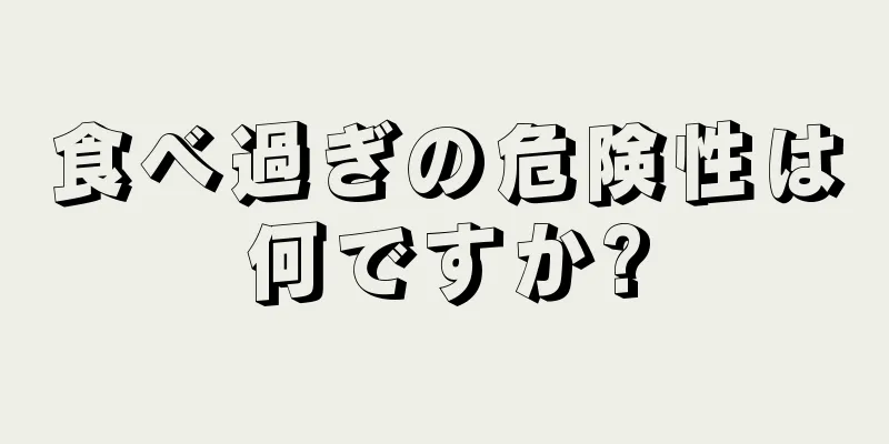 食べ過ぎの危険性は何ですか?