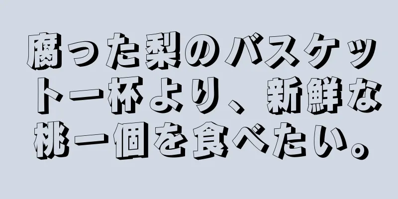 腐った梨のバスケット一杯より、新鮮な桃一個を食べたい。